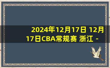 2024年12月17日 12月17日CBA常规赛 浙江 - 四川 精彩镜头